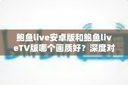 鲍鱼live安卓版和鲍鱼liveTV版哪个画质好?深度对比解析,帮你找到最适合的大屏观影方案 鲍鱼live安卓版和鲍鱼liveTV版哪个画质好?深度对比解析,帮你找到最适合的大屏观影方案