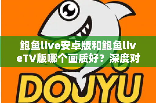 鲍鱼live安卓版和鲍鱼liveTV版哪个画质好?深度对比解析,帮你找到最适合的大屏观影方案 鲍鱼live安卓版和鲍鱼liveTV版哪个画质好?深度对比解析,帮你找到最适合的大屏观影方案