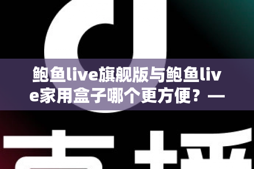 鲍鱼live旗舰版与鲍鱼live家用盒子哪个更方便？——两款设备全方位对比，看完就知道怎么选