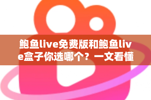 鲍鱼live免费版和鲍鱼live盒子你选哪个?一文看懂两者差异,选对版本不踩坑 鲍鱼live免费版和鲍鱼live盒子你选哪个?一文看懂两者差异,选对版本不踩坑