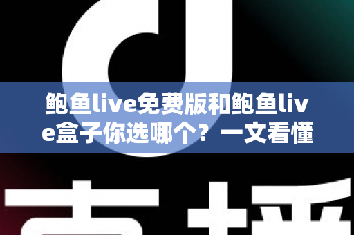 鲍鱼live免费版和鲍鱼live盒子你选哪个?一文看懂两者差异,选对版本不踩坑 鲍鱼live免费版和鲍鱼live盒子你选哪个?一文看懂两者差异,选对版本不踩坑