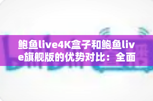 鲍鱼live4K盒子和鲍鱼live旗舰版的优势对比:全面解析两款热门电视盒子,助你轻松选出最适合的客厅娱乐方案 鲍鱼live4K盒子和鲍鱼live旗舰版的优势对比:全面解析两款热门电视盒子,助你轻松选出最适合的客厅娱乐方案