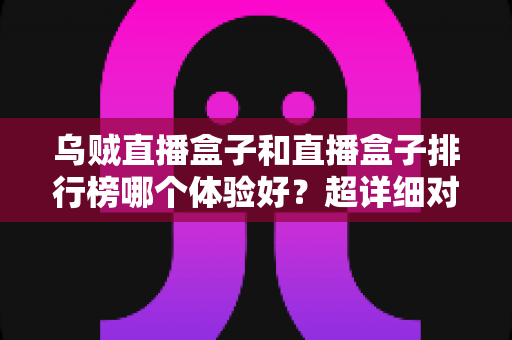 乌贼直播盒子和直播盒子排行榜哪个体验好?超详细对比评测,教你选对直播盒子不踩坑 乌贼直播盒子和直播盒子排行榜哪个体验好?超详细对比评测,教你选对直播盒子不踩坑