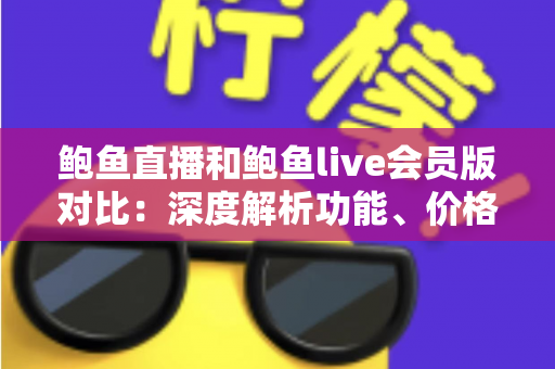 鲍鱼直播和鲍鱼live会员版对比:深度解析功能、价格与体验差异,帮你选对版本不花冤枉钱 鲍鱼直播和鲍鱼live会员版对比:深度解析功能、价格与体验差异,帮你选对版本不花冤枉钱