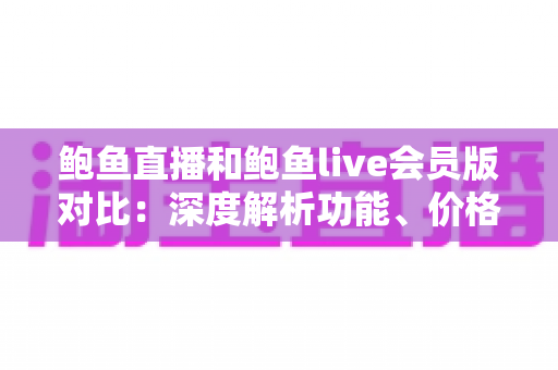 鲍鱼直播和鲍鱼live会员版对比:深度解析功能、价格与体验差异,帮你选对版本不花冤枉钱 鲍鱼直播和鲍鱼live会员版对比:深度解析功能、价格与体验差异,帮你选对版本不花冤枉钱