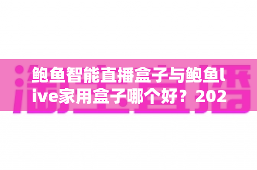 鲍鱼智能直播盒子与鲍鱼live家用盒子哪个好？2025年最全对比评测，一文看懂该怎么选！
