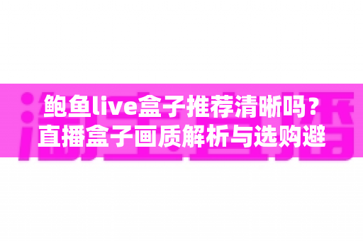 鲍鱼live盒子推荐清晰吗?直播盒子画质解析与选购避坑全指南 鲍鱼live盒子推荐清晰吗?直播盒子画质解析与选购避坑全指南
