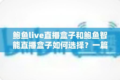鲍鱼live直播盒子和鲍鱼智能直播盒子如何选择?一篇看懂差异、参数与避坑要点的实用选购指南 鲍鱼live直播盒子和鲍鱼智能直播盒子如何选择?一篇看懂差异、参数与避坑要点的实用选购指南