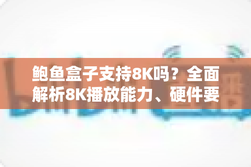 鲍鱼盒子支持8K吗?全面解析8K播放能力、硬件要求与选购指南 鲍鱼盒子支持8K吗?全面解析8K播放能力、硬件要求与选购指南