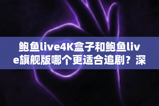 鲍鱼live4K盒子和鲍鱼live旗舰版哪个更适合追剧？深度对比帮你选出最值得入手的追剧神器
