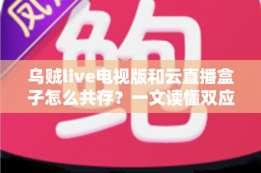 乌贼live电视版和云直播盒子怎么共存?一文读懂双应用和谐共用的完整指南 乌贼live电视版和云直播盒子怎么共存?一文读懂双应用和谐共用的完整指南