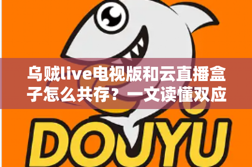 乌贼live电视版和云直播盒子怎么共存？一文读懂双应用和谐共用的完整指南