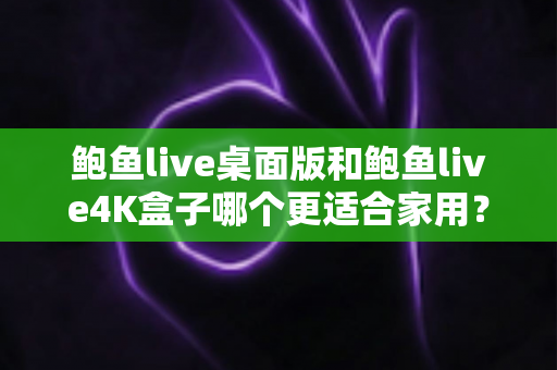 鲍鱼live桌面版和鲍鱼live4K盒子哪个更适合家用?全面对比解析帮你选对家庭观影方案 鲍鱼live桌面版和鲍鱼live4K盒子哪个更适合家用?全面对比解析帮你选对家庭观影方案