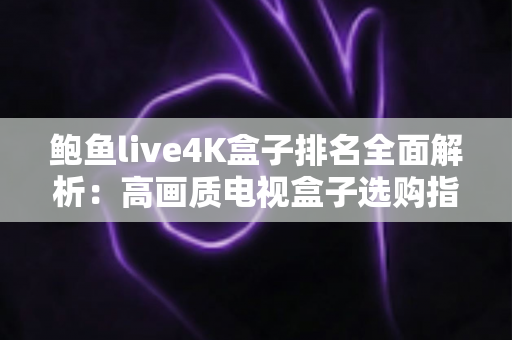 鲍鱼live4K盒子排名全面解析：高画质电视盒子选购指南与热门榜单大揭秘