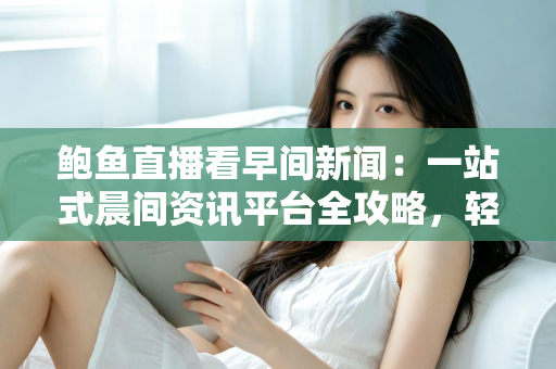 鲍鱼直播看早间新闻:一站式晨间资讯平台全攻略,轻松掌握每天第一手信息 鲍鱼直播看早间新闻:一站式晨间资讯平台全攻略,轻松掌握每天第一手信息