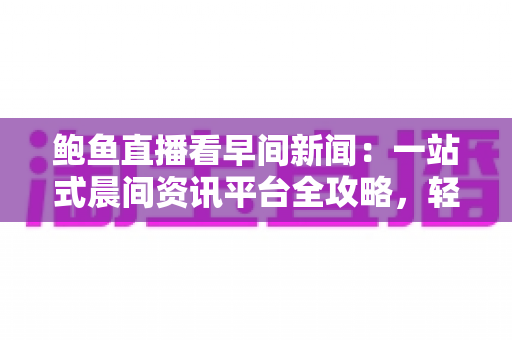 鲍鱼直播看早间新闻:一站式晨间资讯平台全攻略,轻松掌握每天第一手信息 鲍鱼直播看早间新闻:一站式晨间资讯平台全攻略,轻松掌握每天第一手信息