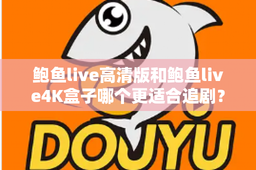鲍鱼live高清版和鲍鱼live4K盒子哪个更适合追剧？画质、性能、性价比全方位对比与选购指南