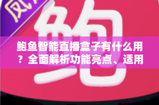 鲍鱼智能直播盒子有什么用?全面解析功能亮点、适用场景与使用指南 鲍鱼智能直播盒子有什么用?全面解析功能亮点、适用场景与使用指南