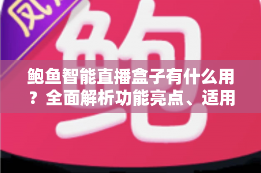鲍鱼智能直播盒子有什么用?全面解析功能亮点、适用场景与使用指南 鲍鱼智能直播盒子有什么用?全面解析功能亮点、适用场景与使用指南