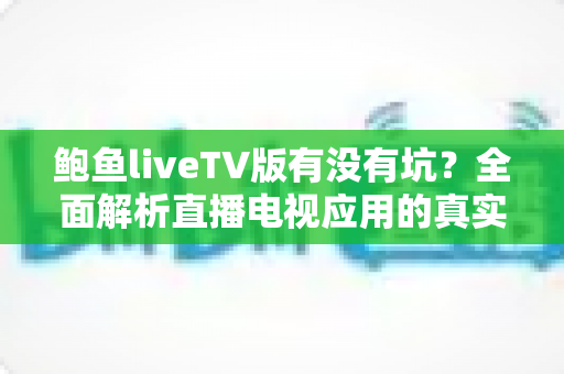 鲍鱼liveTV版有没有坑?全面解析直播电视应用的真实风险与避坑指南 鲍鱼liveTV版有没有坑?全面解析直播电视应用的真实风险与避坑指南