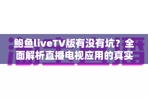 鲍鱼liveTV版有没有坑?全面解析直播电视应用的真实风险与避坑指南 鲍鱼liveTV版有没有坑?全面解析直播电视应用的真实风险与避坑指南