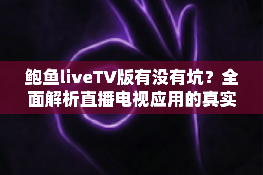 鲍鱼liveTV版有没有坑?全面解析直播电视应用的真实风险与避坑指南 鲍鱼liveTV版有没有坑?全面解析直播电视应用的真实风险与避坑指南