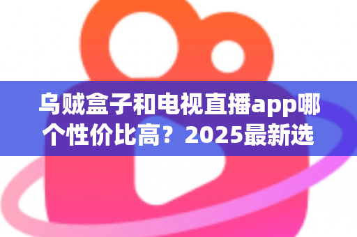 乌贼盒子和电视直播app哪个性价比高?2025最新选购对比全攻略 乌贼盒子和电视直播app哪个性价比高?2025最新选购对比全攻略