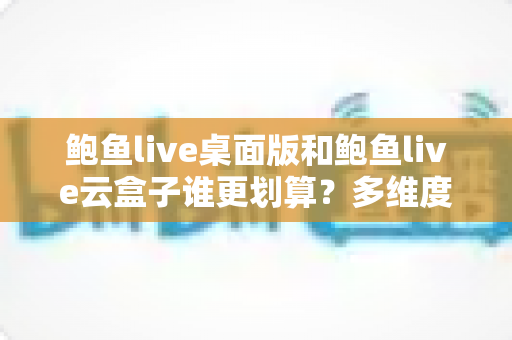 鲍鱼live桌面版和鲍鱼live云盒子谁更划算?多维度性价比深度评测 鲍鱼live桌面版和鲍鱼live云盒子谁更划算?多维度性价比深度评测