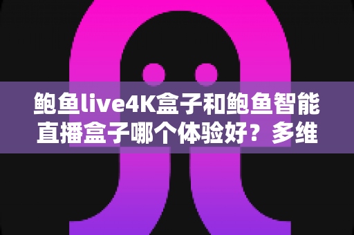 鲍鱼live4K盒子和鲍鱼智能直播盒子哪个体验好?多维度深度对比帮你选对不踩坑 鲍鱼live4K盒子和鲍鱼智能直播盒子哪个体验好?多维度深度对比帮你选对不踩坑