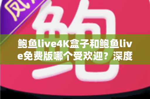 鲍鱼live4K盒子和鲍鱼live免费版哪个受欢迎？深度对比评测与选购全指南