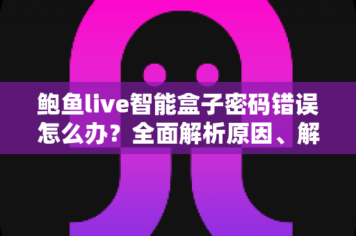 鲍鱼live智能盒子密码错误怎么办？全面解析原因、解决方法与预防技巧