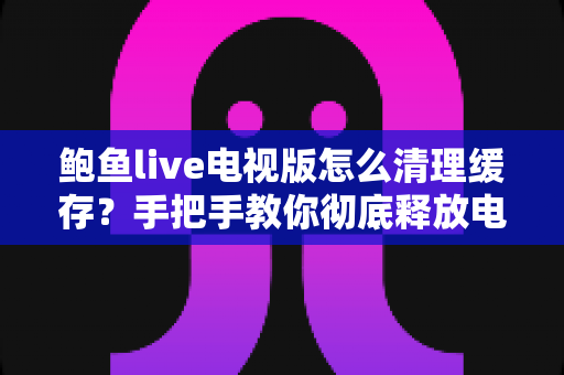 鲍鱼live电视版怎么清理缓存?手把手教你彻底释放电视内存空间 鲍鱼live电视版怎么清理缓存?手把手教你彻底释放电视内存空间