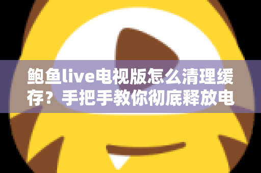 鲍鱼live电视版怎么清理缓存?手把手教你彻底释放电视内存空间 鲍鱼live电视版怎么清理缓存?手把手教你彻底释放电视内存空间