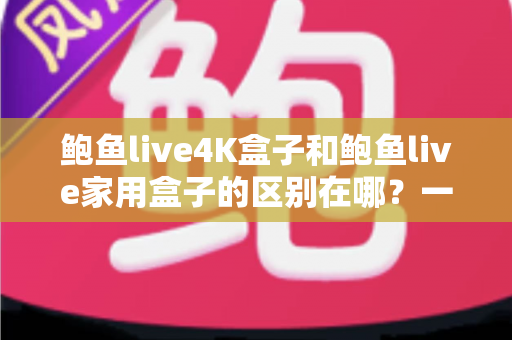 鲍鱼live4K盒子和鲍鱼live家用盒子的区别在哪?一篇看懂选购核心差异的深度对比指南 鲍鱼live4K盒子和鲍鱼live家用盒子的区别在哪?一篇看懂选购核心差异的深度对比指南