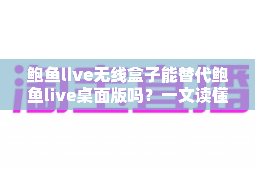 鲍鱼live无线盒子能替代鲍鱼live桌面版吗?一文读懂两大版本的核心差异与选择指南 鲍鱼live无线盒子能替代鲍鱼live桌面版吗?一文读懂两大版本的核心差异与选择指南