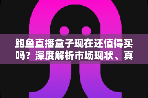 鲍鱼直播盒子现在还值得买吗?深度解析市场现状、真实优缺点与购买建议 鲍鱼直播盒子现在还值得买吗?深度解析市场现状、真实优缺点与购买建议