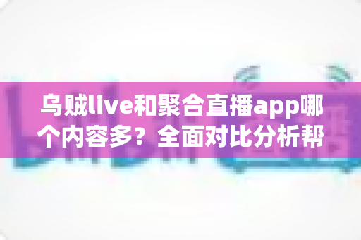 乌贼live和聚合直播app哪个内容多?全面对比分析帮你找到答案 乌贼live和聚合直播app哪个内容多?全面对比分析帮你找到答案