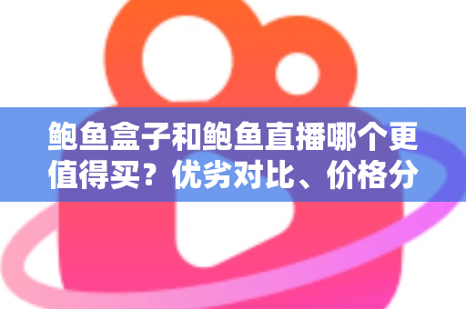 鲍鱼盒子和鲍鱼直播哪个更值得买？优劣对比、价格分析与避坑指南一文读懂