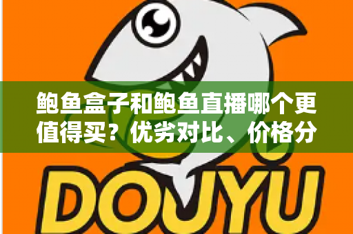 鲍鱼盒子和鲍鱼直播哪个更值得买？优劣对比、价格分析与避坑指南一文读懂