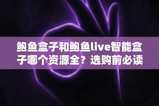鲍鱼盒子和鲍鱼live智能盒子哪个资源全?选购前必读的深度解析 鲍鱼盒子和鲍鱼live智能盒子哪个资源全?选购前必读的深度解析