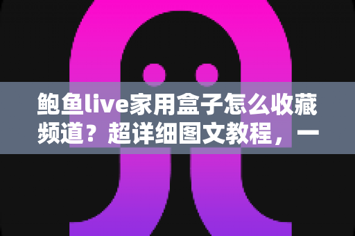 鲍鱼live家用盒子怎么收藏频道?超详细图文教程,一键收藏常用频道,全家看直播更轻松 鲍鱼live家用盒子怎么收藏频道?超详细图文教程,一键收藏常用频道,全家看直播更轻松