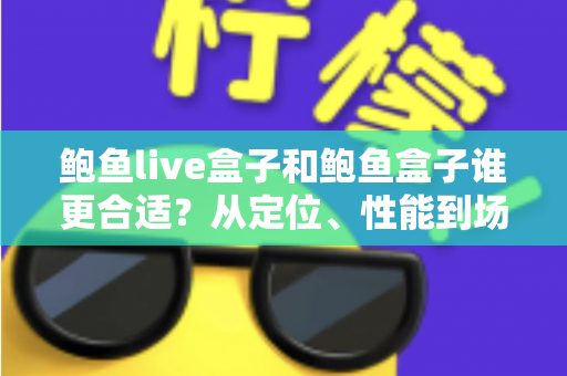 鲍鱼live盒子和鲍鱼盒子谁更合适？从定位、性能到场景的全方位选购指南