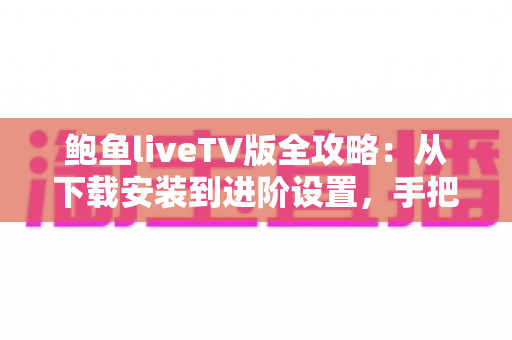鲍鱼liveTV版全攻略:从下载安装到进阶设置,手把手教你玩转客厅大屏直播 鲍鱼liveTV版全攻略:从下载安装到进阶设置,手把手教你玩转客厅大屏直播