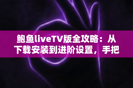 鲍鱼liveTV版全攻略:从下载安装到进阶设置,手把手教你玩转客厅大屏直播 鲍鱼liveTV版全攻略:从下载安装到进阶设置,手把手教你玩转客厅大屏直播