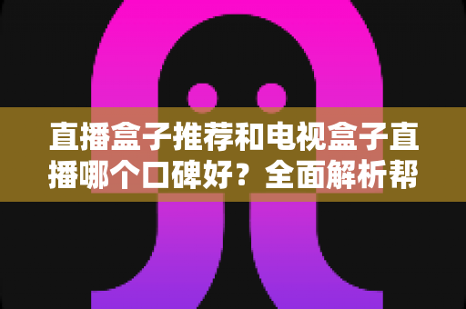 直播盒子推荐和电视盒子直播哪个口碑好？全面解析帮你选对家庭观影设备