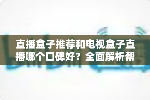 直播盒子推荐和电视盒子直播哪个口碑好？全面解析帮你选对家庭观影设备