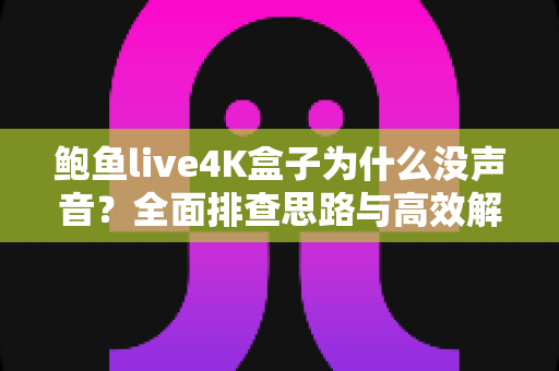鲍鱼live4K盒子为什么没声音？全面排查思路与高效解决方案一次讲清