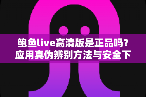 鲍鱼live高清版是正品吗？应用真伪辨别方法与安全下载全解析