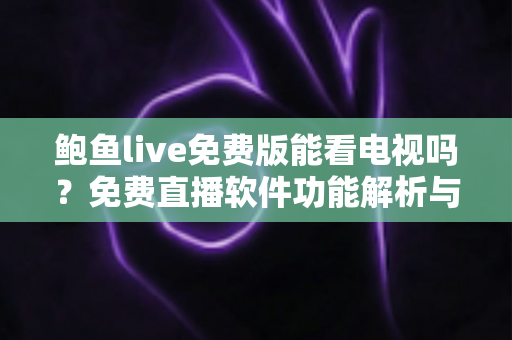 鲍鱼live免费版能看电视吗?免费直播软件功能解析与安全观看全指南 鲍鱼live免费版能看电视吗?免费直播软件功能解析与安全观看全指南