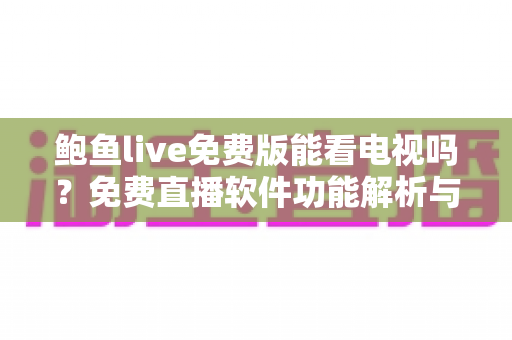 鲍鱼live免费版能看电视吗?免费直播软件功能解析与安全观看全指南 鲍鱼live免费版能看电视吗?免费直播软件功能解析与安全观看全指南